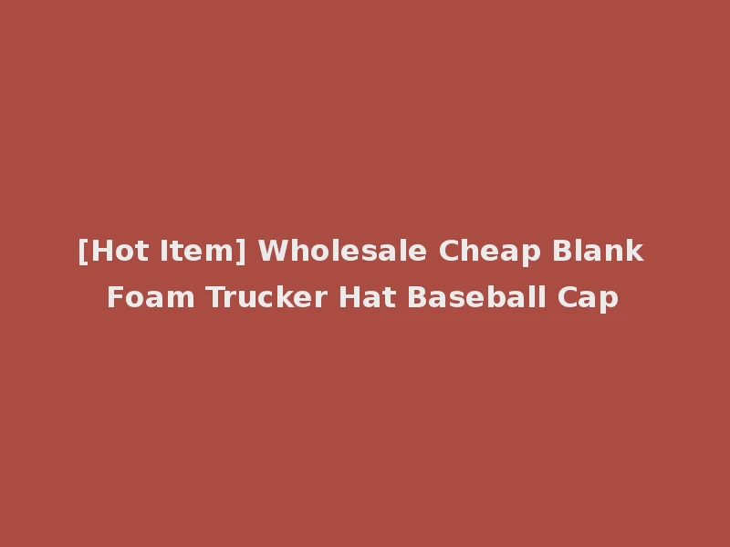 [Hot Item] Wholesale Cheap Blank Foam Trucker Hat Baseball Cap