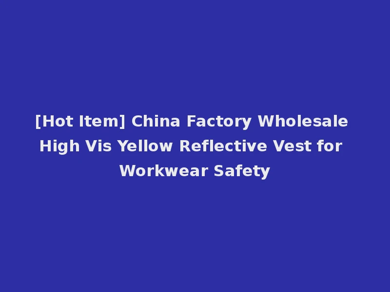 [Hot Item] China Factory Wholesale High Vis Yellow Reflective Vest for Workwear Safety