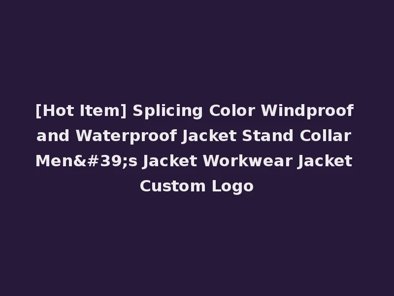 [Hot Item] Splicing Color Windproof and Waterproof Jacket Stand Collar Men's Jacket Workwear Jacket Custom Logo