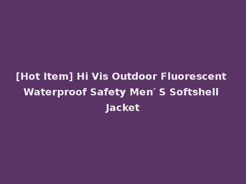 [Hot Item] Hi Vis Outdoor Fluorescent Waterproof Safety Men′ S Softshell Jacket