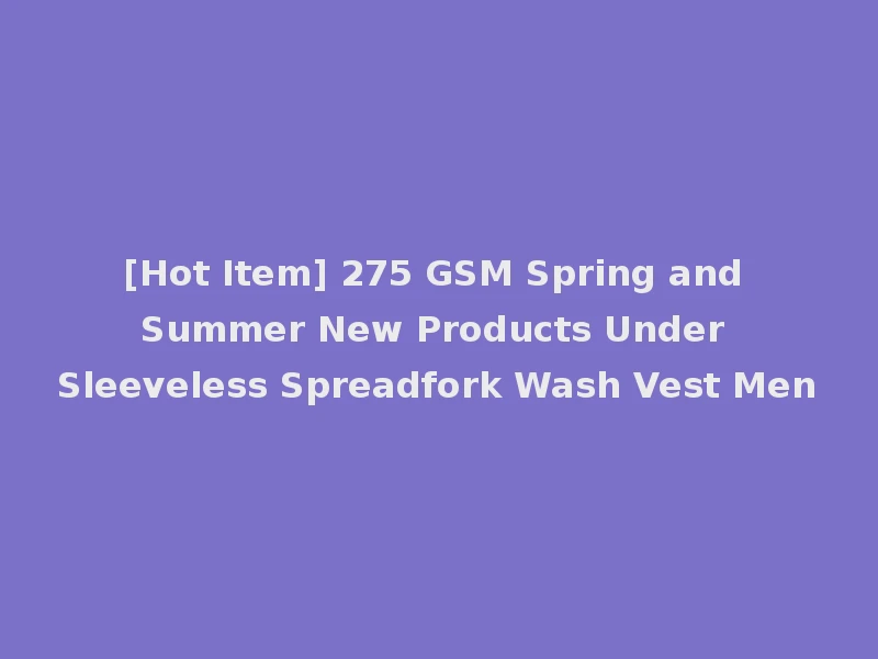[Hot Item] 275 GSM Spring and Summer New Products Under Sleeveless Spreadfork Wash Vest Men
