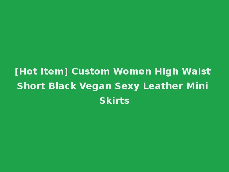 [Hot Item] Custom Women High Waist Short Black Vegan Sexy Leather Mini Skirts