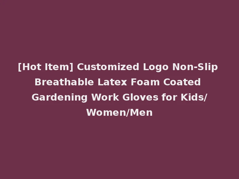 [Hot Item] Customized Logo Non-Slip Breathable Latex Foam Coated Gardening Work Gloves for Kids/Women/Men