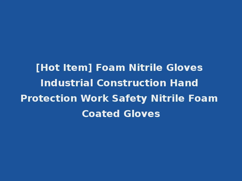 [Hot Item] Foam Nitrile Gloves Industrial Construction Hand Protection Work Safety Nitrile Foam Coated Gloves