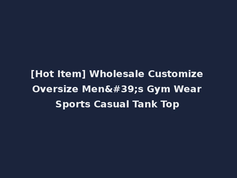 [Hot Item] Wholesale Customize Oversize Men's Gym Wear Sports Casual Tank Top