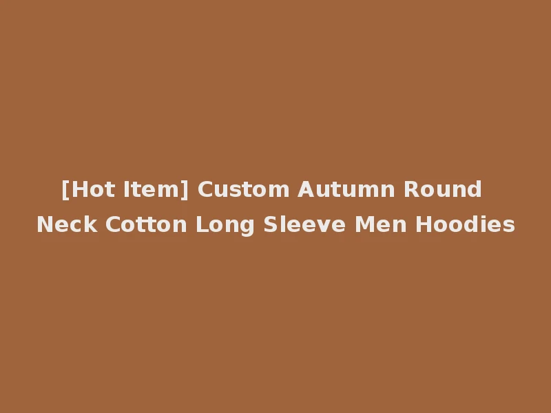 [Hot Item] Custom Autumn Round Neck Cotton Long Sleeve Men Hoodies