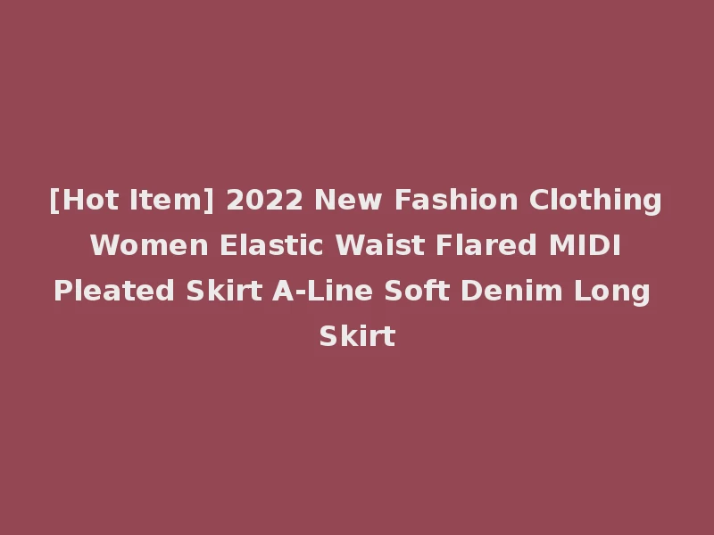 [Hot Item] 2022 New Fashion Clothing Women Elastic Waist Flared MIDI Pleated Skirt A-Line Soft Denim Long Skirt
