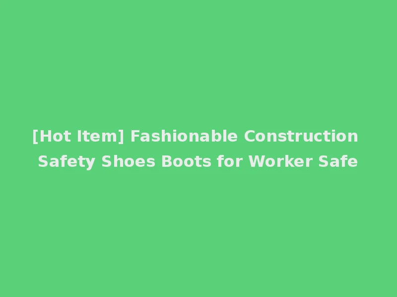 [Hot Item] Fashionable Construction Safety Shoes Boots for Worker Safe