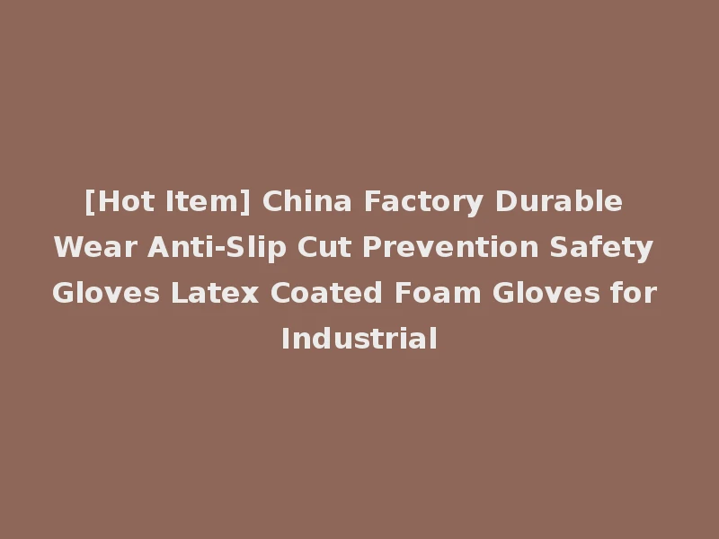 [Hot Item] China Factory Durable Wear Anti-Slip Cut Prevention Safety Gloves Latex Coated Foam Gloves for Industrial