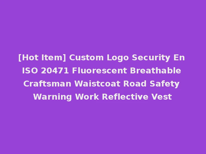 [Hot Item] Custom Logo Security En ISO 20471 Fluorescent Breathable Craftsman Waistcoat Road Safety Warning Work Reflective Vest