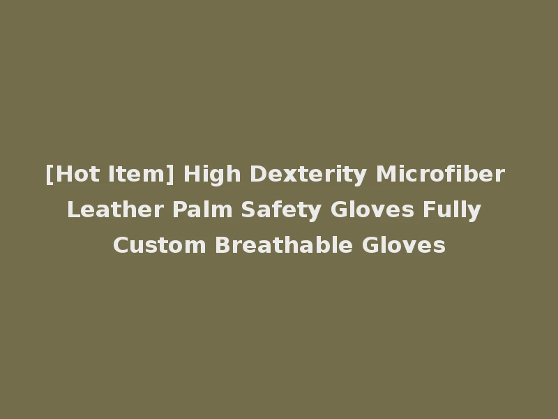 [Hot Item] High Dexterity Microfiber Leather Palm Safety Gloves Fully Custom Breathable Gloves
