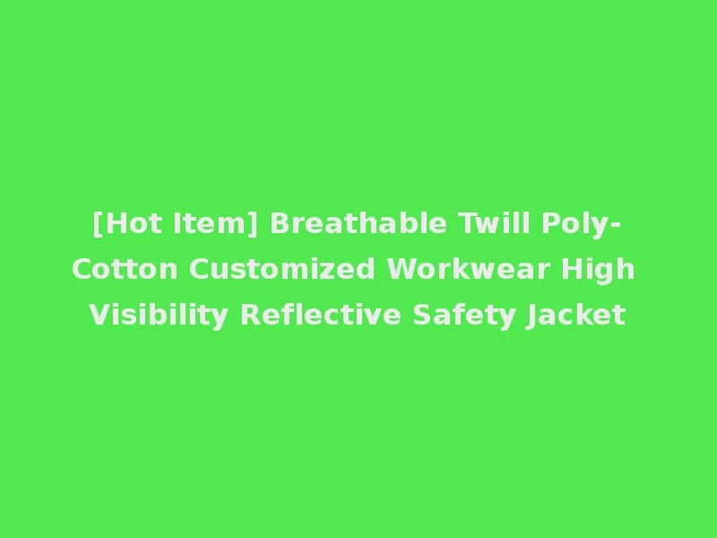 [Hot Item] Breathable Twill Poly-Cotton Customized Workwear High Visibility Reflective Safety Jacket