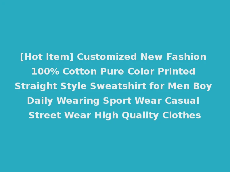 [Hot Item] Customized New Fashion 100% Cotton Pure Color Printed Straight Style Sweatshirt for Men Boy Daily Wearing Sport Wear Casual Street Wear High Quality Clothes