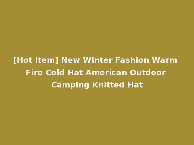 [Hot Item] New Winter Fashion Warm Fire Cold Hat American Outdoor Camping Knitted Hat