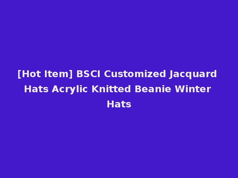 [Hot Item] BSCI Customized Jacquard Hats Acrylic Knitted Beanie Winter Hats