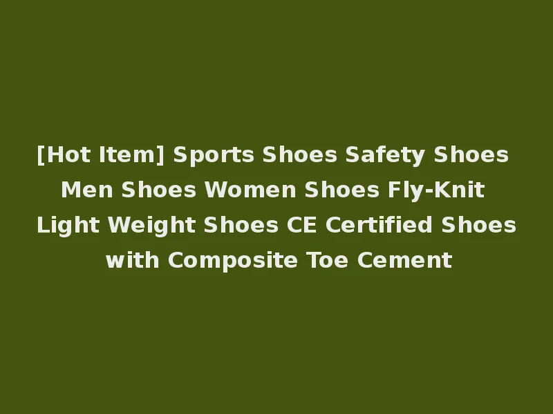 [Hot Item] Sports Shoes Safety Shoes Men Shoes Women Shoes Fly-Knit Light Weight Shoes CE Certified Shoes with Composite Toe Cement