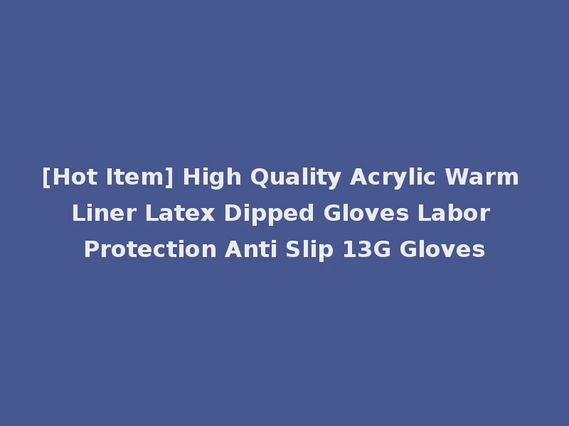 [Hot Item] High Quality Acrylic Warm Liner Latex Dipped Gloves Labor Protection Anti Slip 13G Gloves