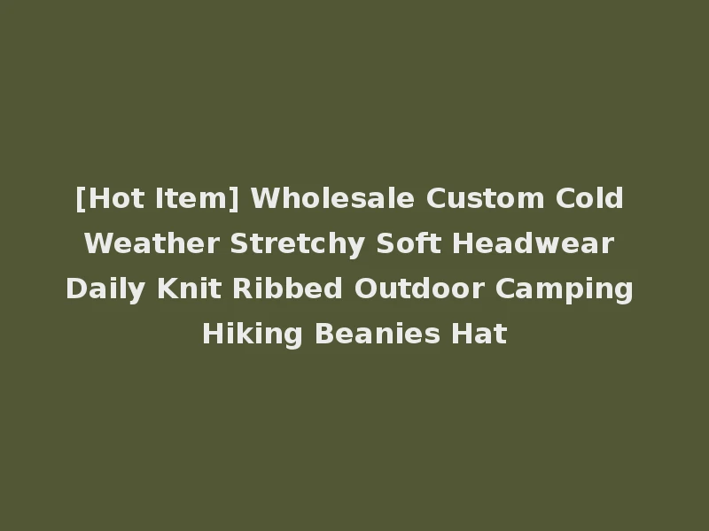 [Hot Item] Wholesale Custom Cold Weather Stretchy Soft Headwear Daily Knit Ribbed Outdoor Camping Hiking Beanies Hat