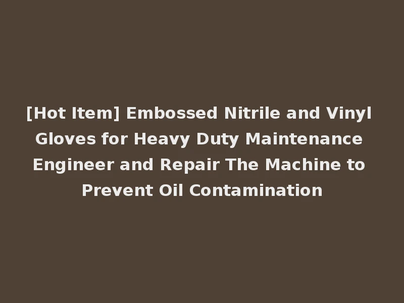 [Hot Item] Embossed Nitrile and Vinyl Gloves for Heavy Duty Maintenance Engineer and Repair The Machine to Prevent Oil Contamination