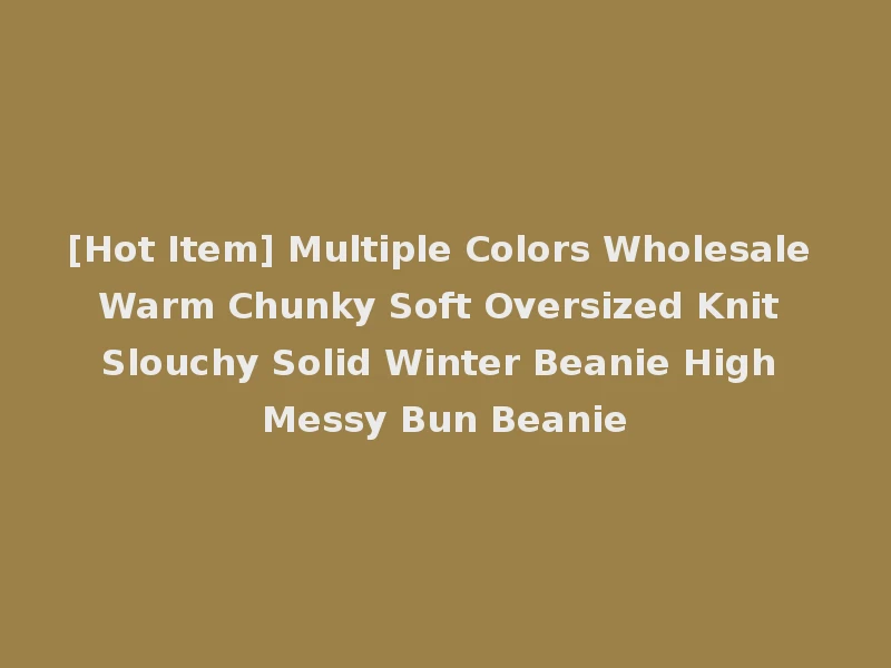 [Hot Item] Multiple Colors Wholesale Warm Chunky Soft Oversized Knit Slouchy Solid Winter Beanie High Messy Bun Beanie