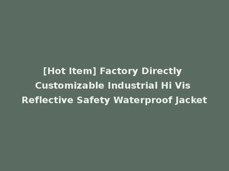 [Hot Item] Factory Directly Customizable Industrial Hi Vis Reflective Safety Waterproof Jacket