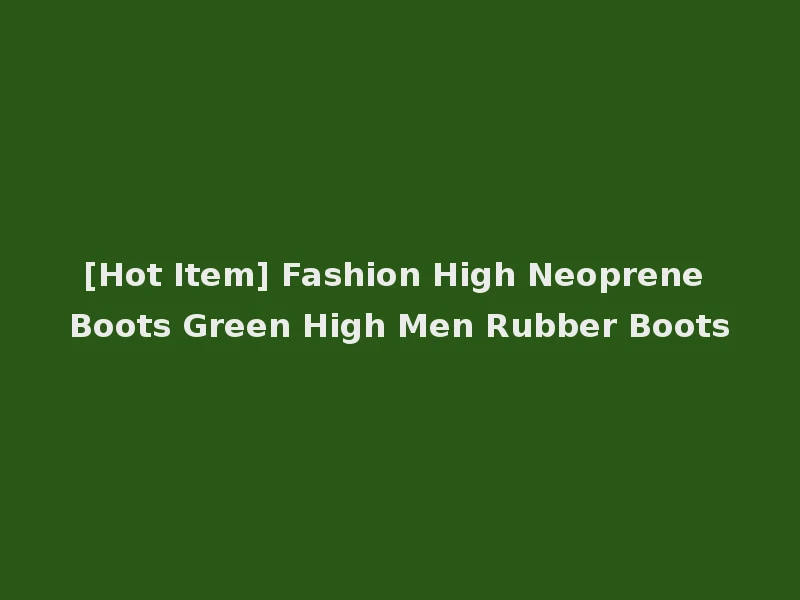 [Hot Item] Fashion High Neoprene Boots Green High Men Rubber Boots