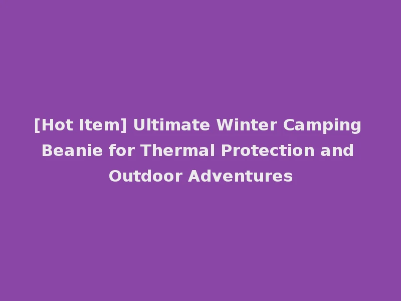 [Hot Item] Ultimate Winter Camping Beanie for Thermal Protection and Outdoor Adventures