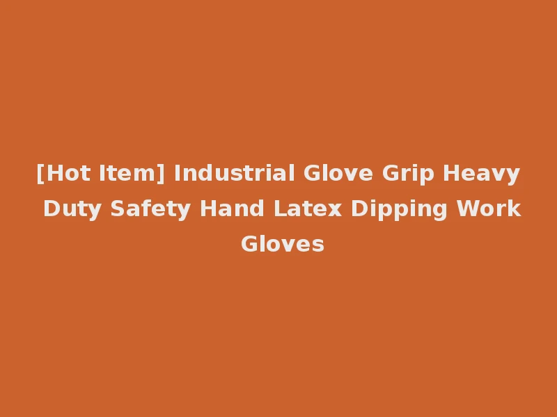 [Hot Item] Industrial Glove Grip Heavy Duty Safety Hand Latex Dipping Work Gloves