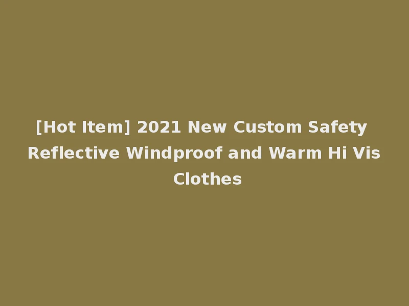 [Hot Item] 2021 New Custom Safety Reflective Windproof and Warm Hi Vis Clothes