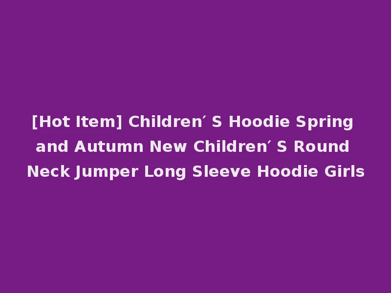 [Hot Item] Children′ S Hoodie Spring and Autumn New Children′ S Round Neck Jumper Long Sleeve Hoodie Girls