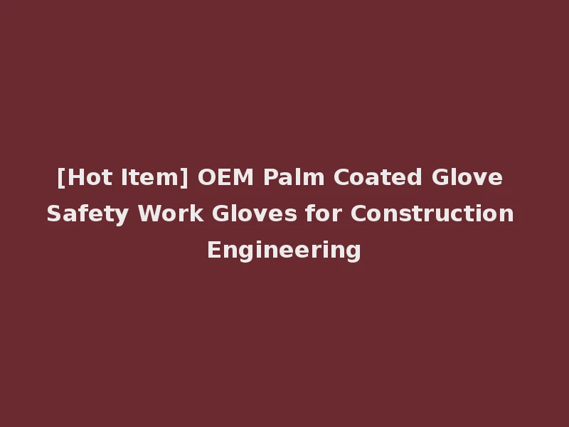 [Hot Item] OEM Palm Coated Glove Safety Work Gloves for Construction Engineering