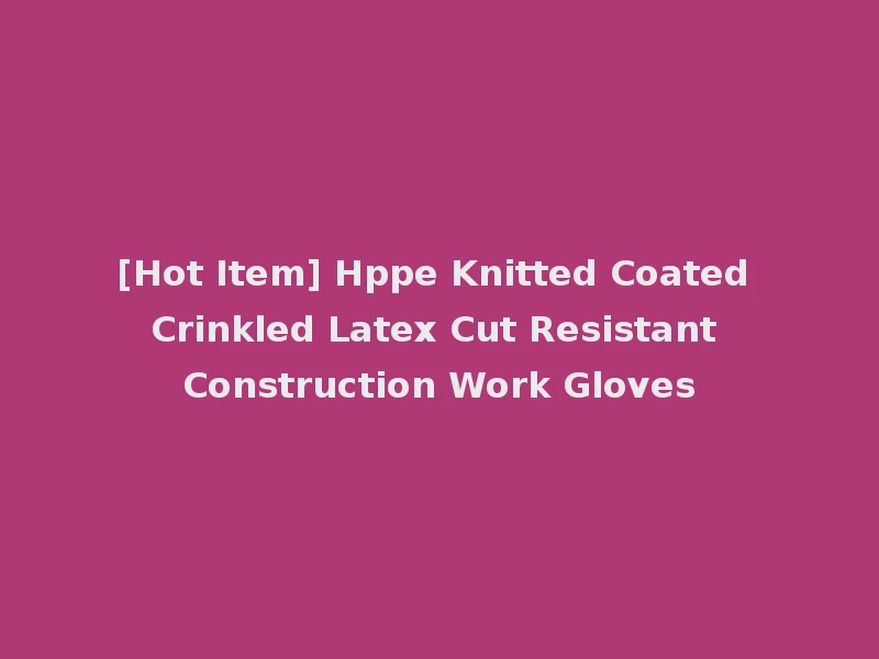 [Hot Item] Hppe Knitted Coated Crinkled Latex Cut Resistant Construction Work Gloves