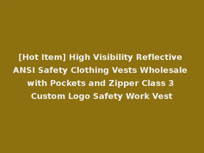 [Hot Item] High Visibility Reflective ANSI Safety Clothing Vests Wholesale with Pockets and Zipper Class 3 Custom Logo Safety Work Vest