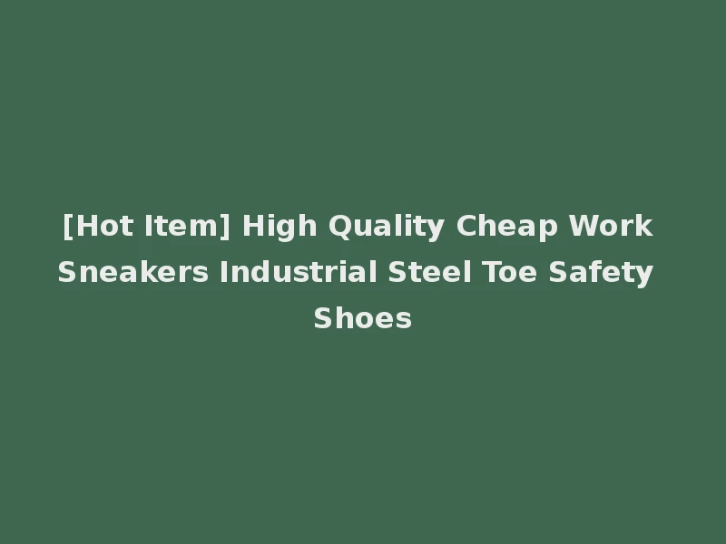 [Hot Item] High Quality Cheap Work Sneakers Industrial Steel Toe Safety Shoes