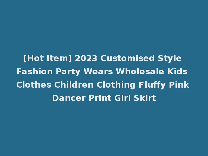 [Hot Item] 2023 Customised Style Fashion Party Wears Wholesale Kids Clothes Children Clothing Fluffy Pink Dancer Print Girl Skirt