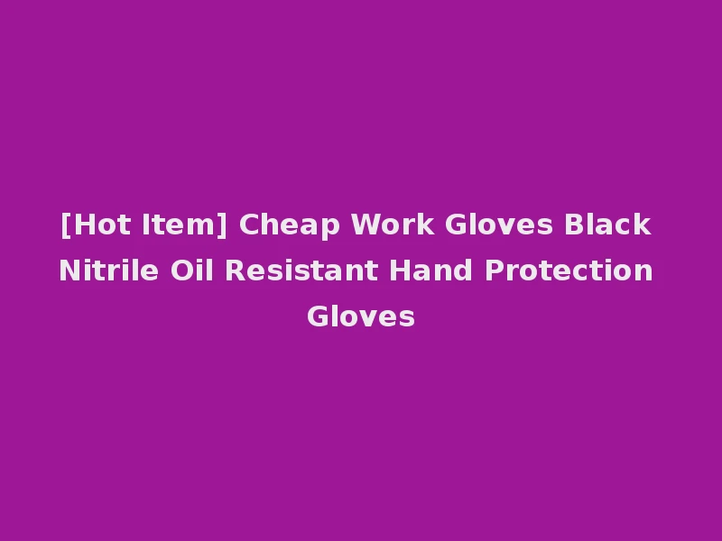 [Hot Item] Cheap Work Gloves Black Nitrile Oil Resistant Hand Protection Gloves