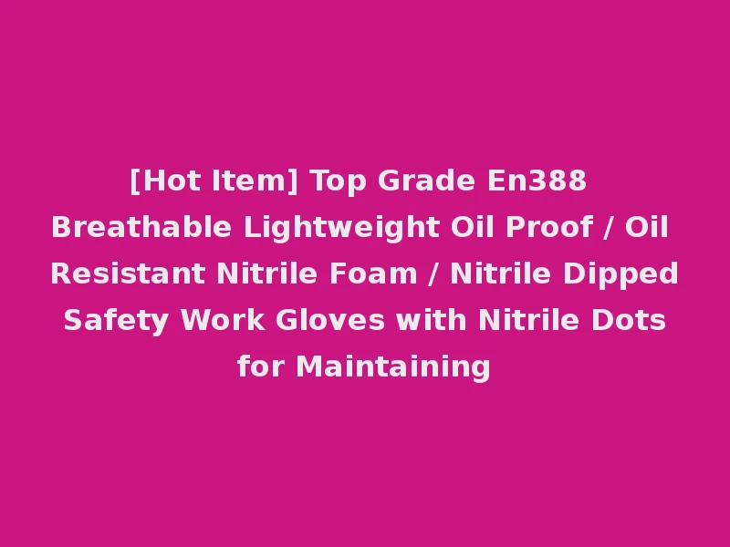 [Hot Item] Top Grade En388 Breathable Lightweight Oil Proof / Oil Resistant Nitrile Foam / Nitrile Dipped Safety Work Gloves with Nitrile Dots for Maintaining