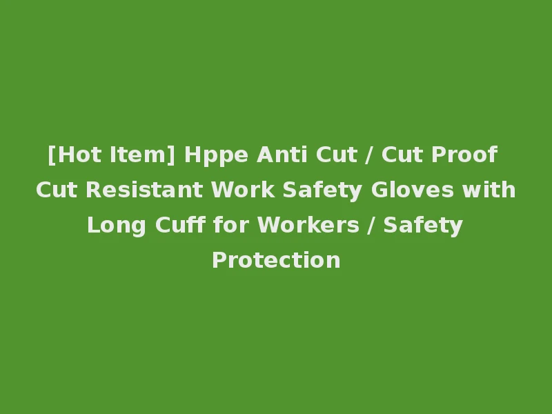 [Hot Item] Hppe Anti Cut / Cut Proof Cut Resistant Work Safety Gloves with Long Cuff for Workers / Safety Protection
