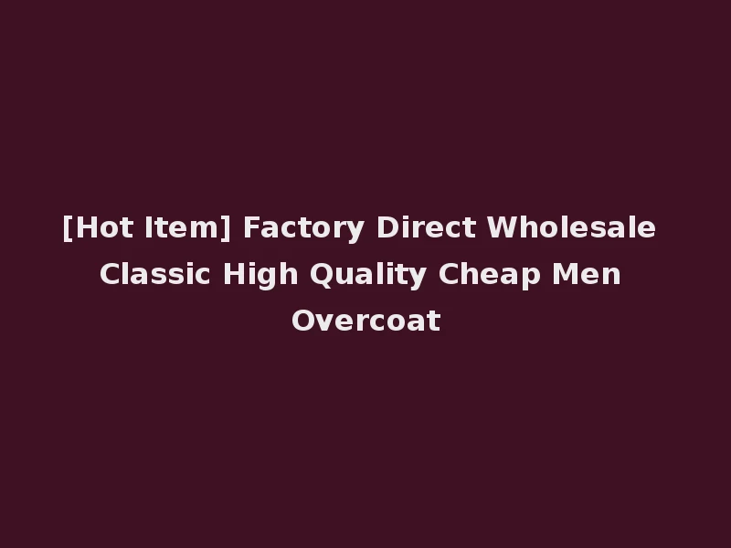 [Hot Item] Factory Direct Wholesale Classic High Quality Cheap Men Overcoat