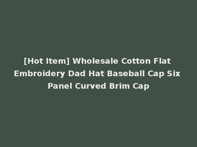 [Hot Item] Wholesale Cotton Flat Embroidery Dad Hat Baseball Cap Six Panel Curved Brim Cap