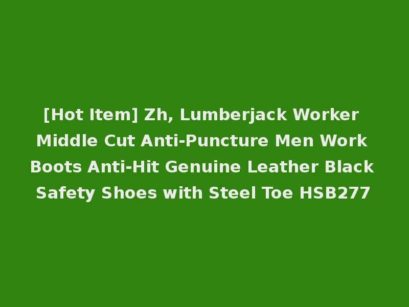 [Hot Item] Zh, Lumberjack Worker Middle Cut Anti-Puncture Men Work Boots Anti-Hit Genuine Leather Black Safety Shoes with Steel Toe HSB277