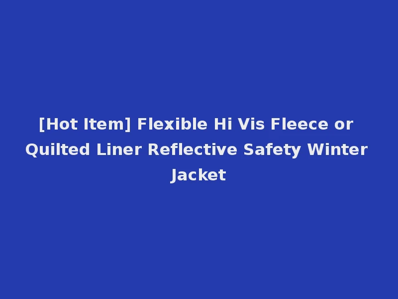 [Hot Item] Flexible Hi Vis Fleece or Quilted Liner Reflective Safety Winter Jacket