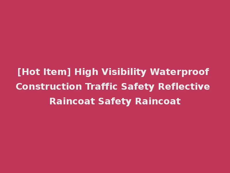 [Hot Item] High Visibility Waterproof Construction Traffic Safety Reflective Raincoat Safety Raincoat