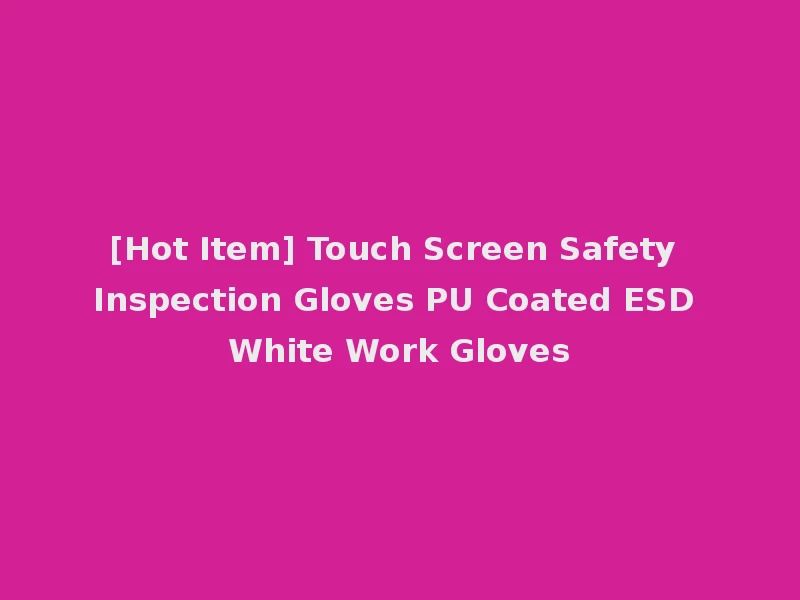 [Hot Item] Touch Screen Safety Inspection Gloves PU Coated ESD White Work Gloves
