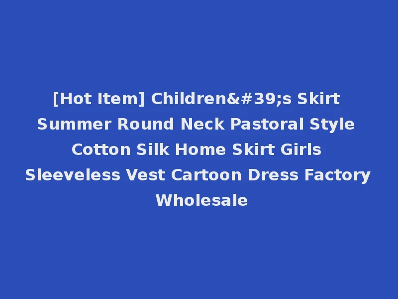 [Hot Item] Children's Skirt Summer Round Neck Pastoral Style Cotton Silk Home Skirt Girls Sleeveless Vest Cartoon Dress Factory Wholesale