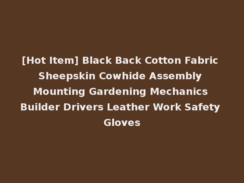 [Hot Item] Black Back Cotton Fabric Sheepskin Cowhide Assembly Mounting Gardening Mechanics Builder Drivers Leather Work Safety Gloves