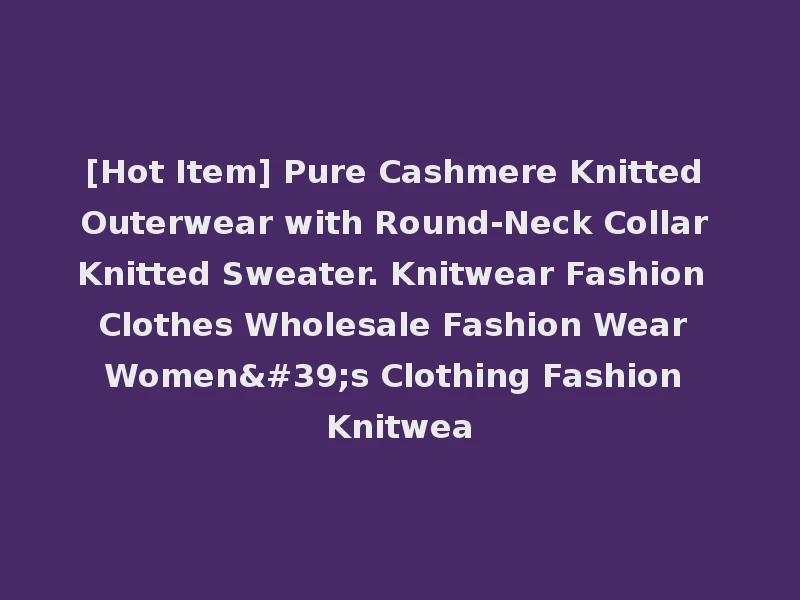 [Hot Item] Pure Cashmere Knitted Outerwear with Round-Neck Collar Knitted Sweater. Knitwear Fashion Clothes Wholesale Fashion Wear Women's Clothing Fashion Knitwea