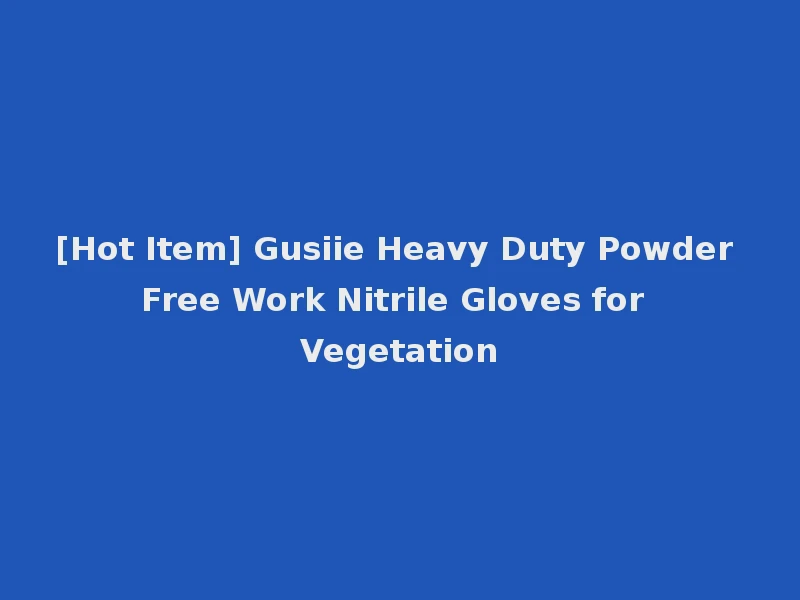 [Hot Item] Gusiie Heavy Duty Powder Free Work Nitrile Gloves for Vegetation