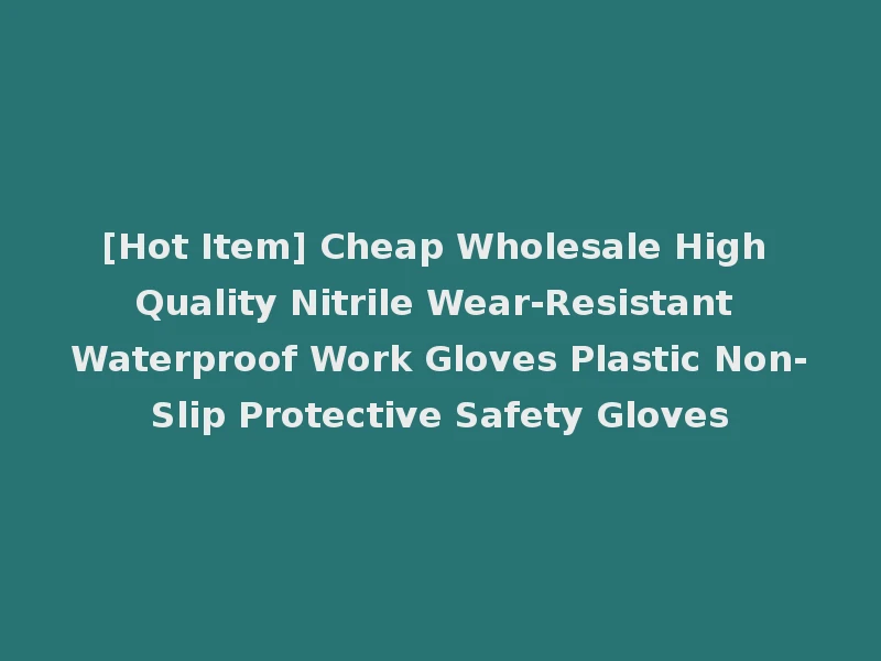 [Hot Item] Cheap Wholesale High Quality Nitrile Wear-Resistant Waterproof Work Gloves Plastic Non-Slip Protective Safety Gloves