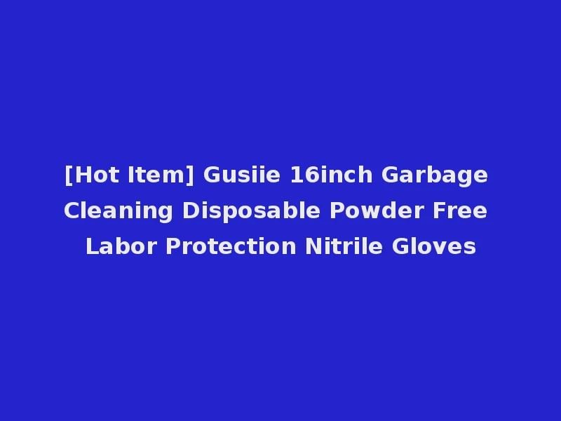 [Hot Item] Gusiie 16inch Garbage Cleaning Disposable Powder Free Labor Protection Nitrile Gloves